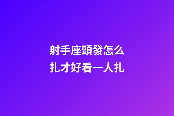 射手座頭發怎么扎才好看一人扎-第1張-星座運勢-玄機派