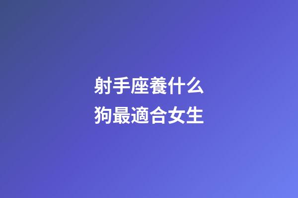 射手座養什么狗最適合女生-第1張-星座運勢-玄機派