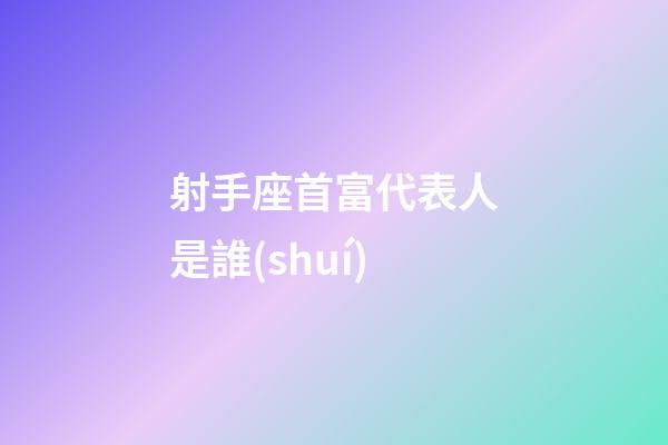 射手座首富代表人是誰(shuí)