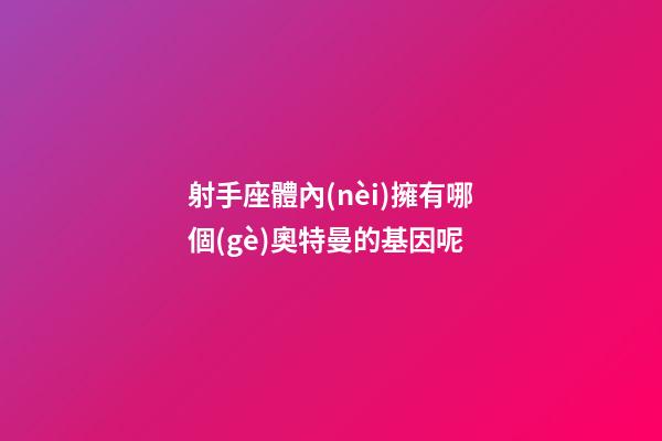 射手座體內(nèi)擁有哪個(gè)奧特曼的基因呢