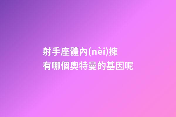 射手座體內(nèi)擁有哪個奧特曼的基因呢