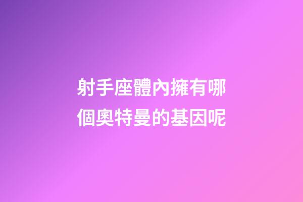 射手座體內擁有哪個奧特曼的基因呢-第1張-星座運勢-玄機派
