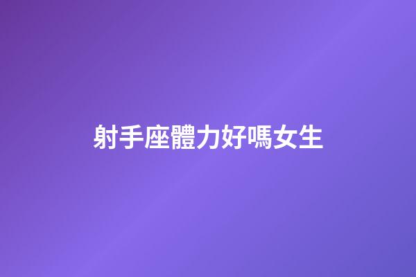 射手座體力好嗎女生-第1張-星座運勢-玄機派
