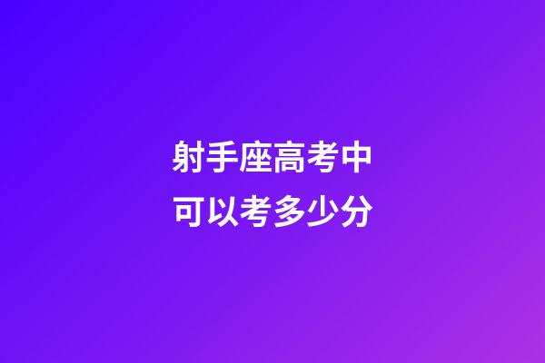射手座高考中可以考多少分-第1張-星座運(yùn)勢(shì)-玄機(jī)派
