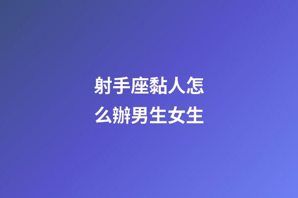 射手座黏人怎么辦男生女生-第1張-星座運勢-玄機派
