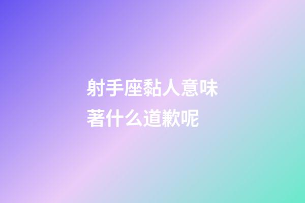 射手座黏人意味著什么道歉呢-第1張-星座運勢-玄機派