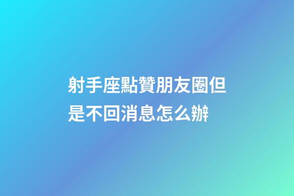 射手座點贊朋友圈但是不回消息怎么辦-第1張-星座運勢-玄機派