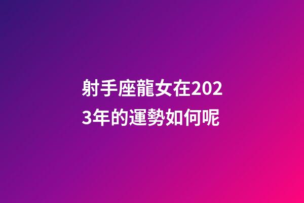 射手座龍女在2023年的運勢如何呢-第1張-星座運勢-玄機派