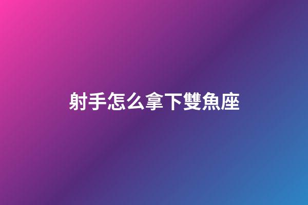 射手怎么拿下雙魚座-第1張-星座運勢-玄機派