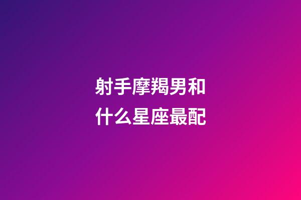射手摩羯男和什么星座最配-第1張-星座運(yùn)勢-玄機(jī)派
