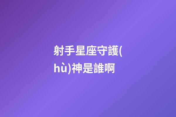 射手星座守護(hù)神是誰啊-第1張-星座運(yùn)勢-玄機(jī)派
