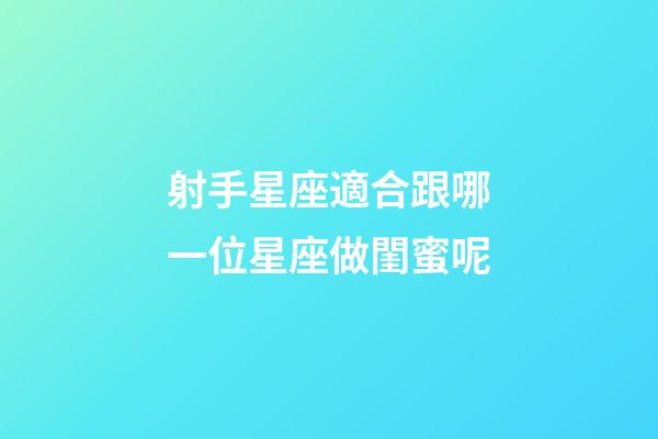 射手星座適合跟哪一位星座做閨蜜呢-第1張-星座運勢-玄機派
