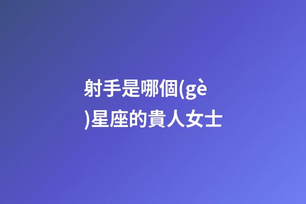 射手是哪個(gè)星座的貴人女士-第1張-星座運(yùn)勢(shì)-玄機(jī)派