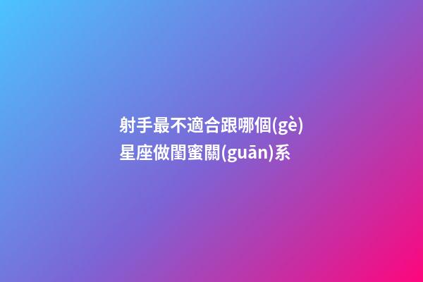 射手最不適合跟哪個(gè)星座做閨蜜關(guān)系-第1張-星座運(yùn)勢-玄機(jī)派
