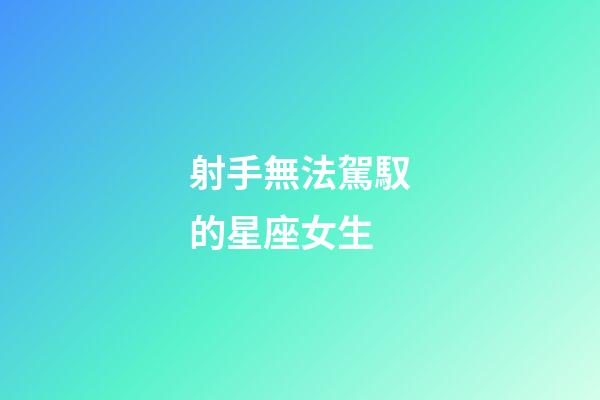 射手無法駕馭的星座女生-第1張-星座運勢-玄機派