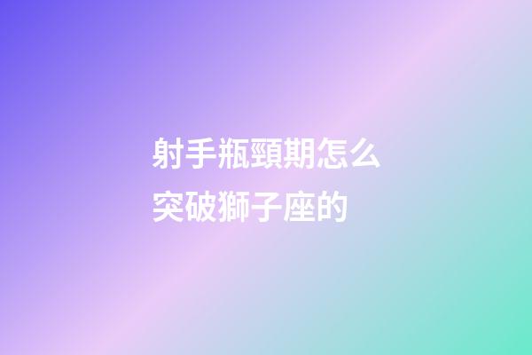 射手瓶頸期怎么突破獅子座的-第1張-星座運勢-玄機派