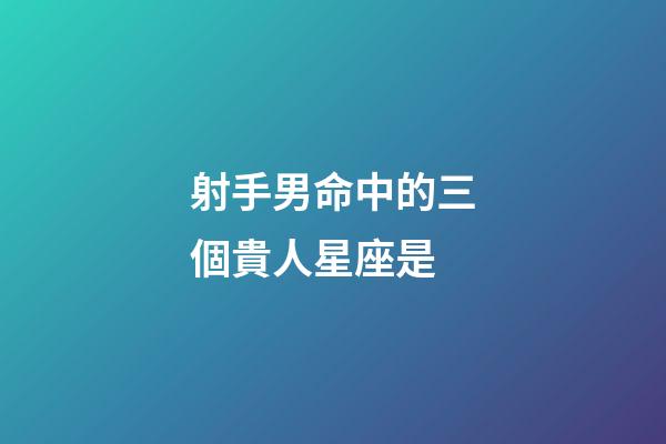 射手男命中的三個貴人星座是-第1張-星座運勢-玄機派