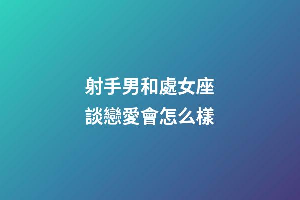 射手男和處女座談戀愛會怎么樣-第1張-星座運勢-玄機派