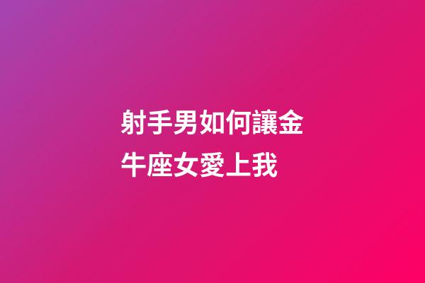 射手男如何讓金牛座女愛上我-第1張-星座運勢-玄機派