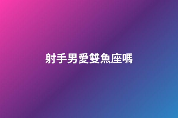 射手男愛雙魚座嗎-第1張-星座運勢-玄機派