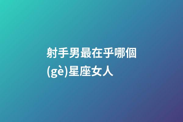 射手男最在乎哪個(gè)星座女人-第1張-星座運(yùn)勢-玄機(jī)派