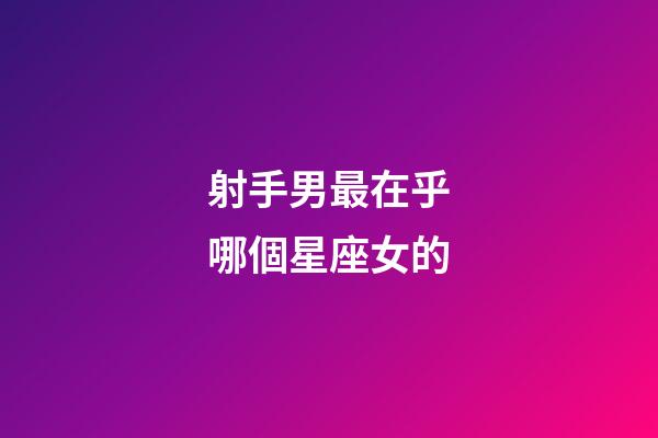 射手男最在乎哪個星座女的-第1張-星座運勢-玄機派