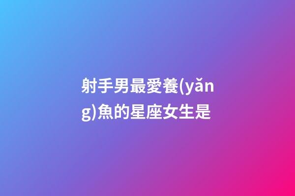 射手男最愛養(yǎng)魚的星座女生是-第1張-星座運勢-玄機派
