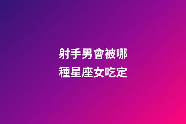 射手男會被哪種星座女吃定-第1張-星座運勢-玄機派
