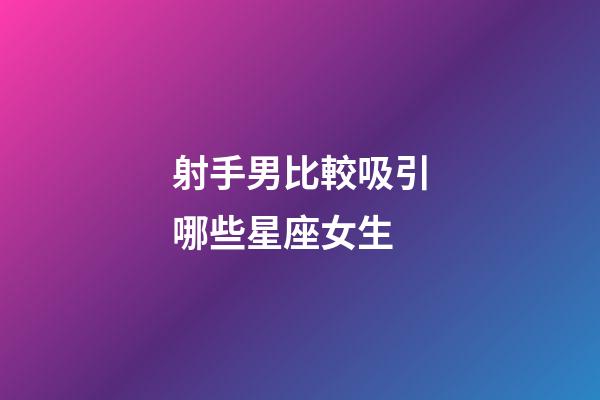 射手男比較吸引哪些星座女生-第1張-星座運勢-玄機派