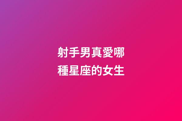 射手男真愛哪種星座的女生-第1張-星座運勢-玄機派