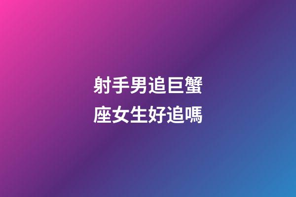 射手男追巨蟹座女生好追嗎-第1張-星座運勢-玄機派
