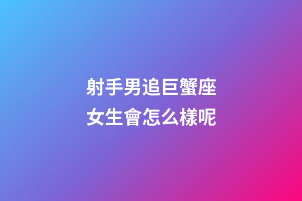 射手男追巨蟹座女生會怎么樣呢-第1張-星座運勢-玄機派