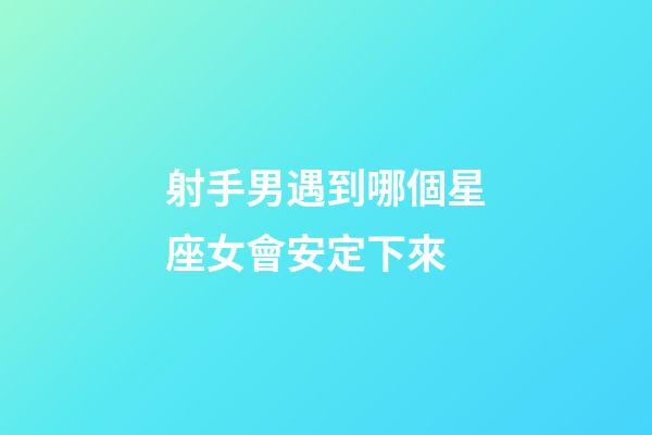 射手男遇到哪個星座女會安定下來-第1張-星座運(yùn)勢-玄機(jī)派
