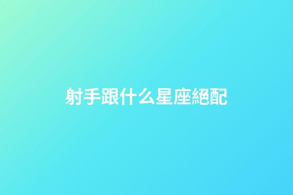 射手跟什么星座絕配-第1張-星座運勢-玄機派