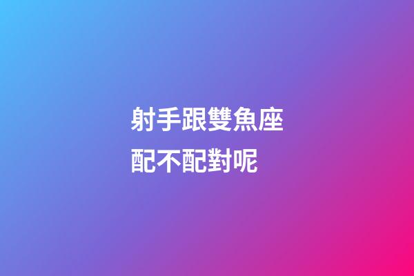 射手跟雙魚座配不配對呢-第1張-星座運勢-玄機派