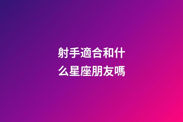 射手適合和什么星座朋友嗎-第1張-星座運勢-玄機派