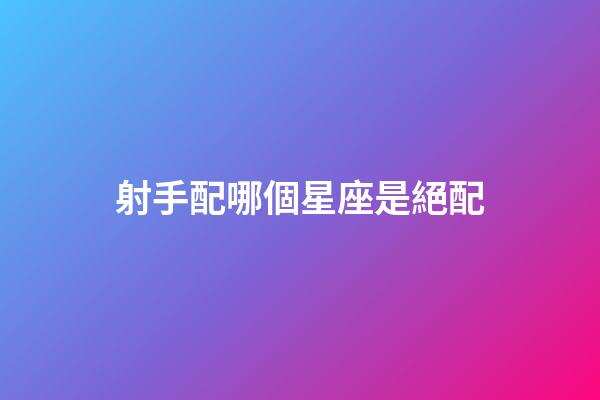 射手配哪個星座是絕配-第1張-星座運勢-玄機派