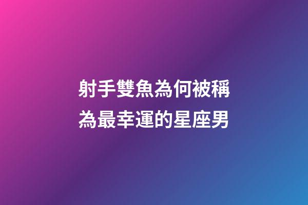 射手雙魚為何被稱為最幸運的星座男-第1張-星座運勢-玄機派