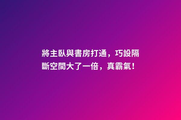 將主臥與書房打通，巧設隔斷空間大了一倍，真霸氣！