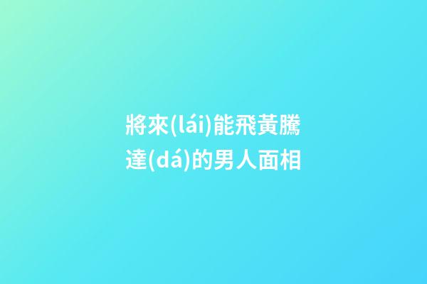 將來(lái)能飛黃騰達(dá)的男人面相