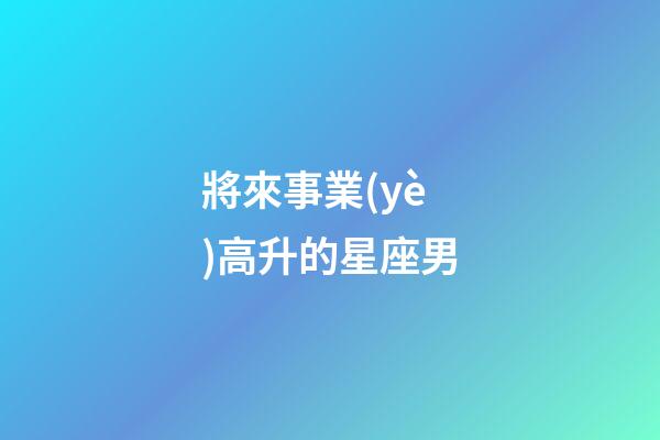 將來事業(yè)高升的星座男-第1張-星座運勢-玄機(jī)派