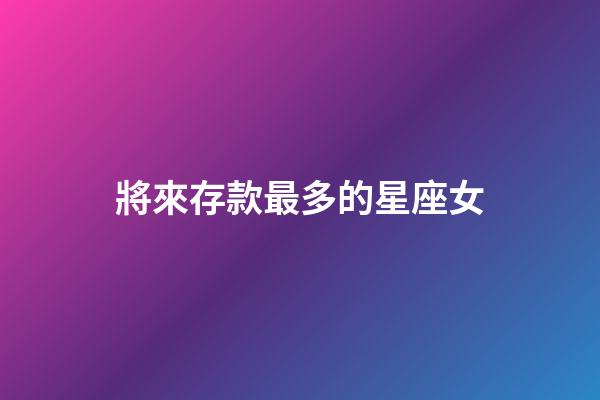 將來存款最多的星座女-第1張-星座運(yùn)勢-玄機(jī)派