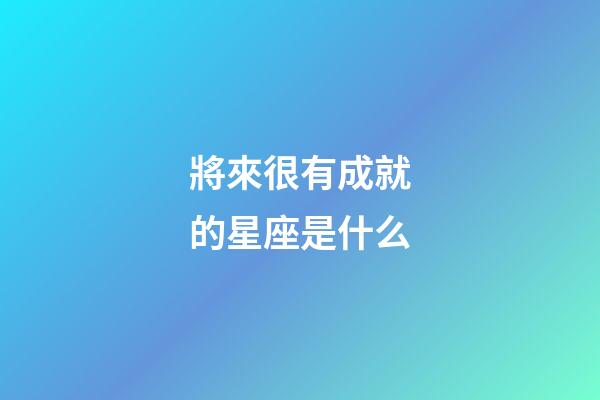 將來很有成就的星座是什么-第1張-星座運勢-玄機派