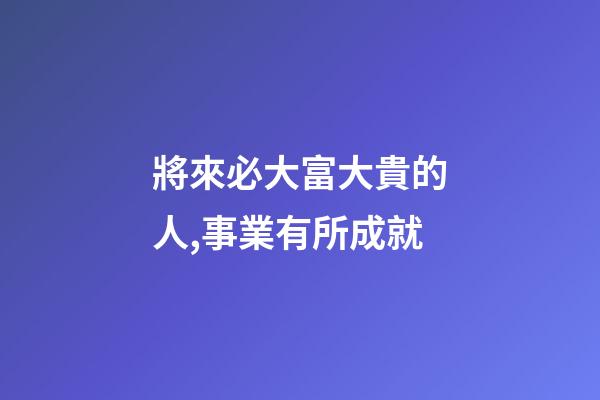 將來必大富大貴的人,事業有所成就-第1張-觀點-玄機派