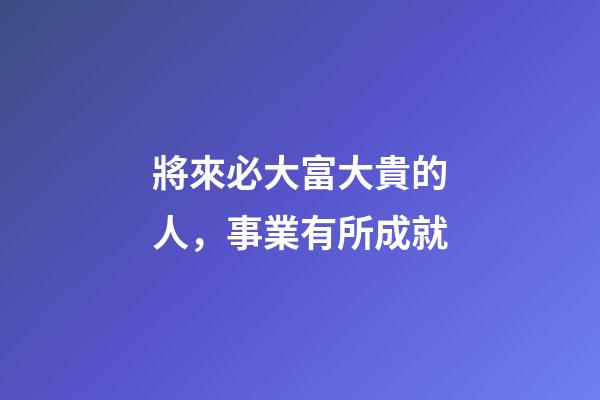 將來必大富大貴的人，事業有所成就-第1張-觀點-玄機派