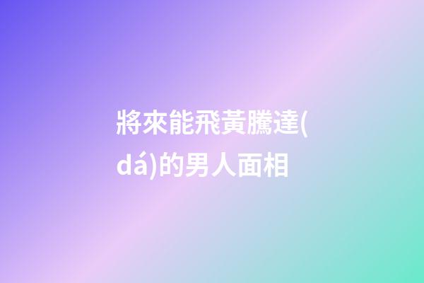 將來能飛黃騰達(dá)的男人面相