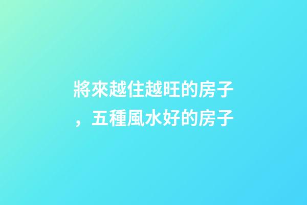 將來越住越旺的房子，五種風水好的房子