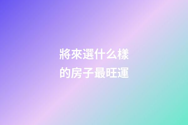 將來選什么樣的房子最旺運