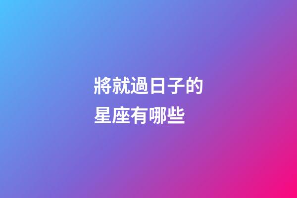 將就過日子的星座有哪些-第1張-星座運(yùn)勢(shì)-玄機(jī)派