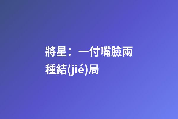 將星：一付嘴臉兩種結(jié)局